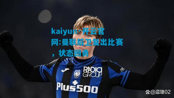 kaiyun·开云官网:曼联后卫复出比赛，状态回勇