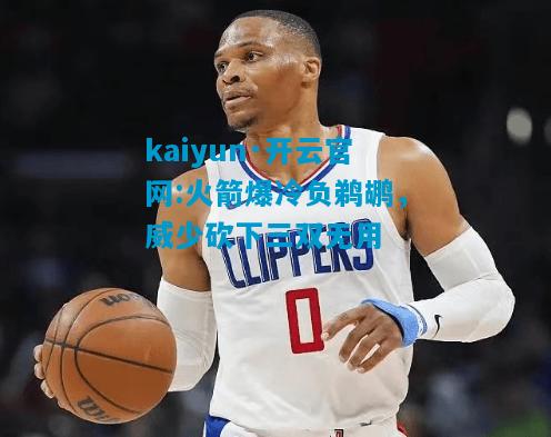 kaiyun·开云官网:火箭爆冷负鹈鹕，威少砍下三双无用