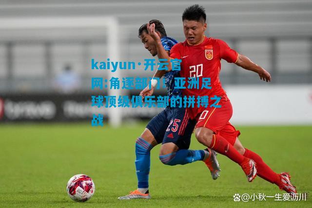 角逐部门！亚洲足球顶级俱乐部的拼搏之战