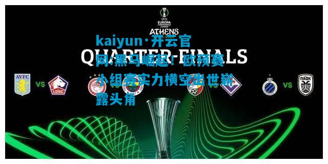 kaiyun·开云官网:黑马崛起！欧预赛小组赛实力横空出世崭露头角