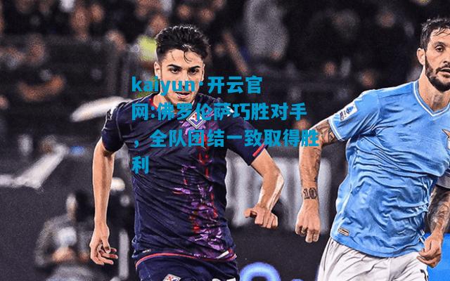 kaiyun·开云官网:佛罗伦萨巧胜对手，全队团结一致取得胜利