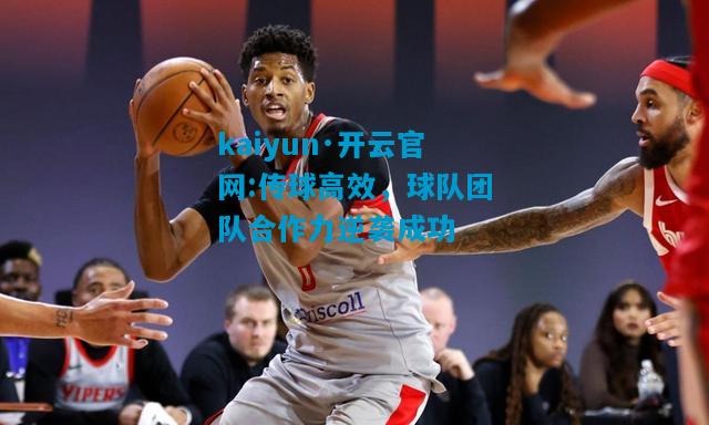 kaiyun·开云官网:传球高效，球队团队合作力逆袭成功