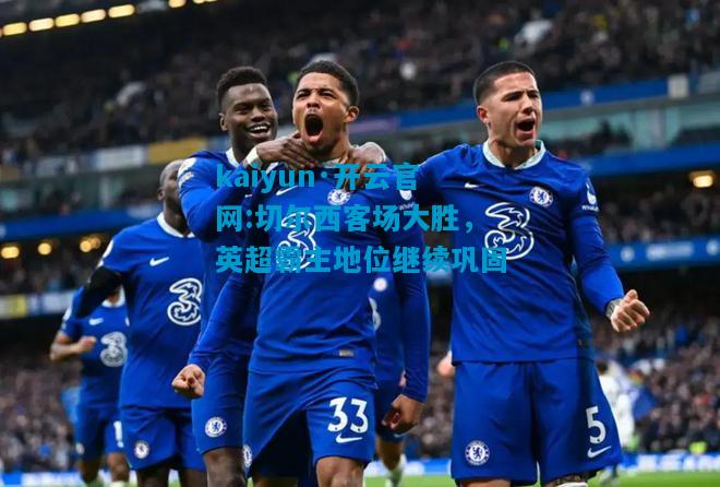 kaiyun·开云官网:切尔西客场大胜，英超霸主地位继续巩固