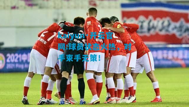 kaiyun·开云官网:球员状态火热，对手束手无策！