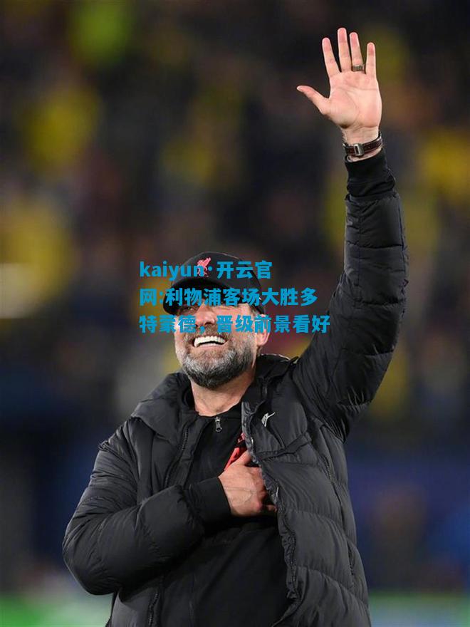 kaiyun·开云官网:利物浦客场大胜多特蒙德，晋级前景看好