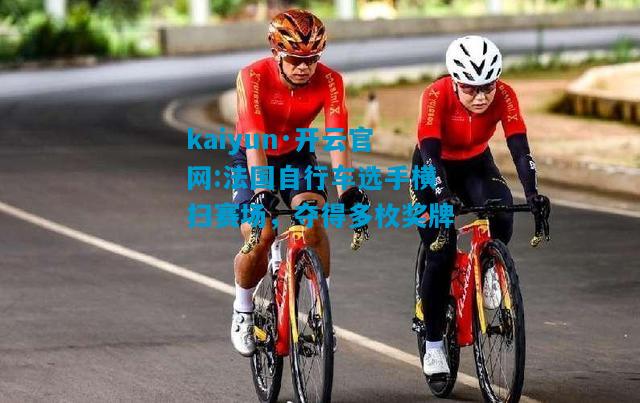 法国自行车选手横扫赛场，夺得多枚奖牌