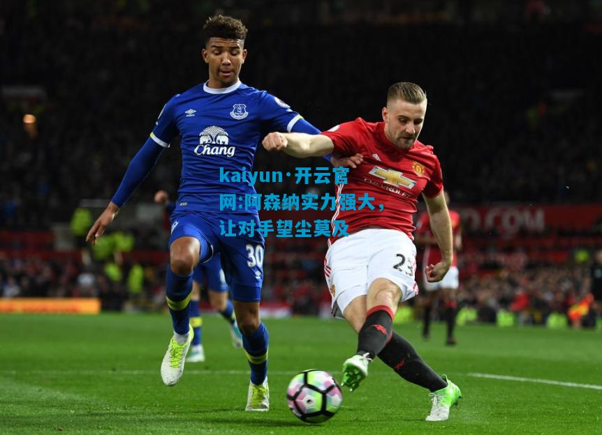 kaiyun·开云官网:阿森纳实力强大，让对手望尘莫及