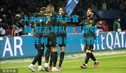kaiyun·开云官网:双方球队都渴望夺取胜利，看谁更能胜出