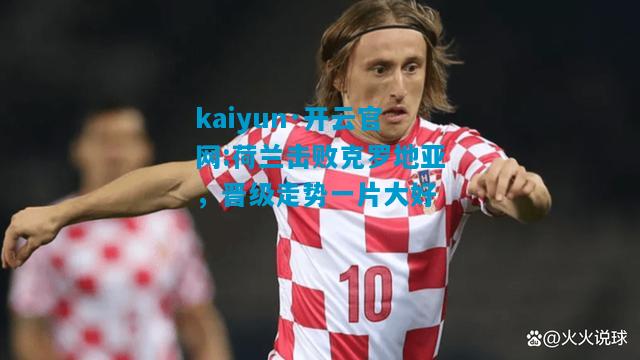 kaiyun·开云官网:荷兰击败克罗地亚，晋级走势一片大好