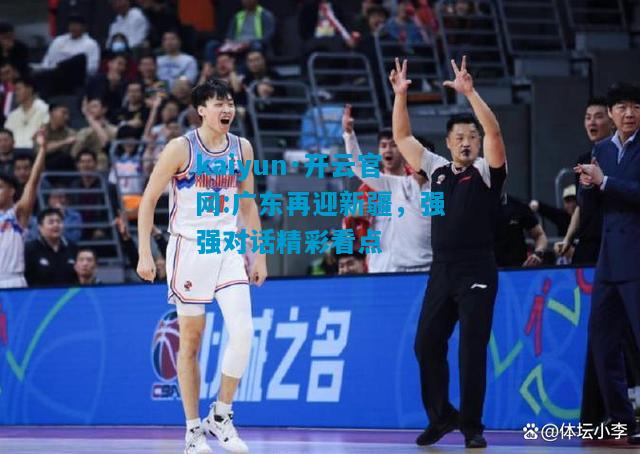 kaiyun·开云官网:广东再迎新疆，强强对话精彩看点
