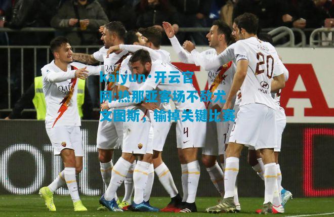 kaiyun·开云官网:热那亚客场不敌尤文图斯，输掉关键比赛
