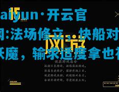 kaiyun·开云官网:法场修立，快船对妖魔，输求适度拿也初