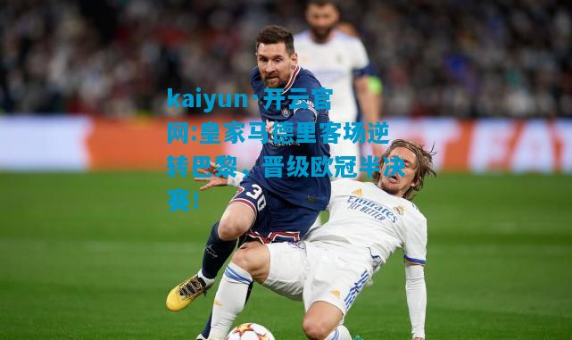 kaiyun·开云官网:皇家马德里客场逆转巴黎，晋级欧冠半决赛！