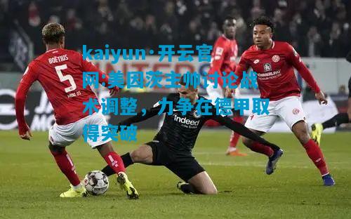 kaiyun·开云官网:美因茨主帅讨论战术调整，力争在德甲取得突破