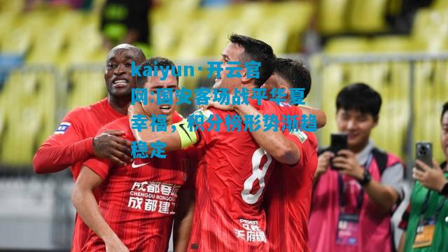 kaiyun·开云官网:国安客场战平华夏幸福，积分榜形势渐趋稳定