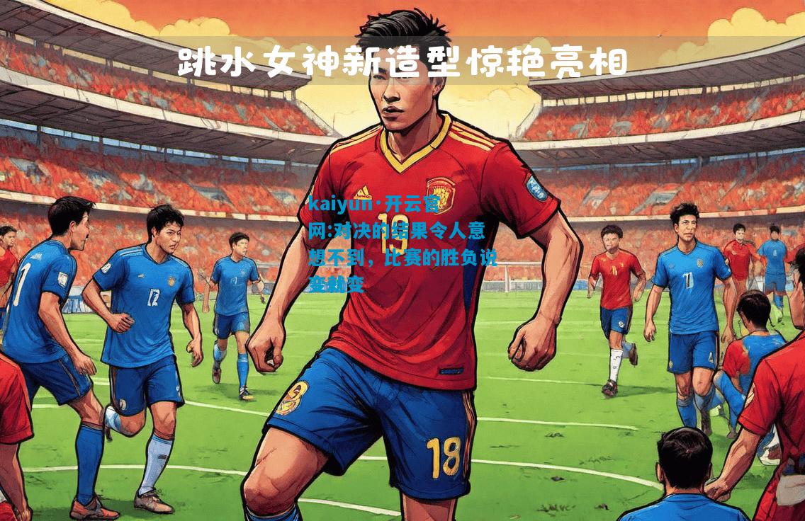 kaiyun·开云官网:对决的结果令人意想不到，比赛的胜负说变就变