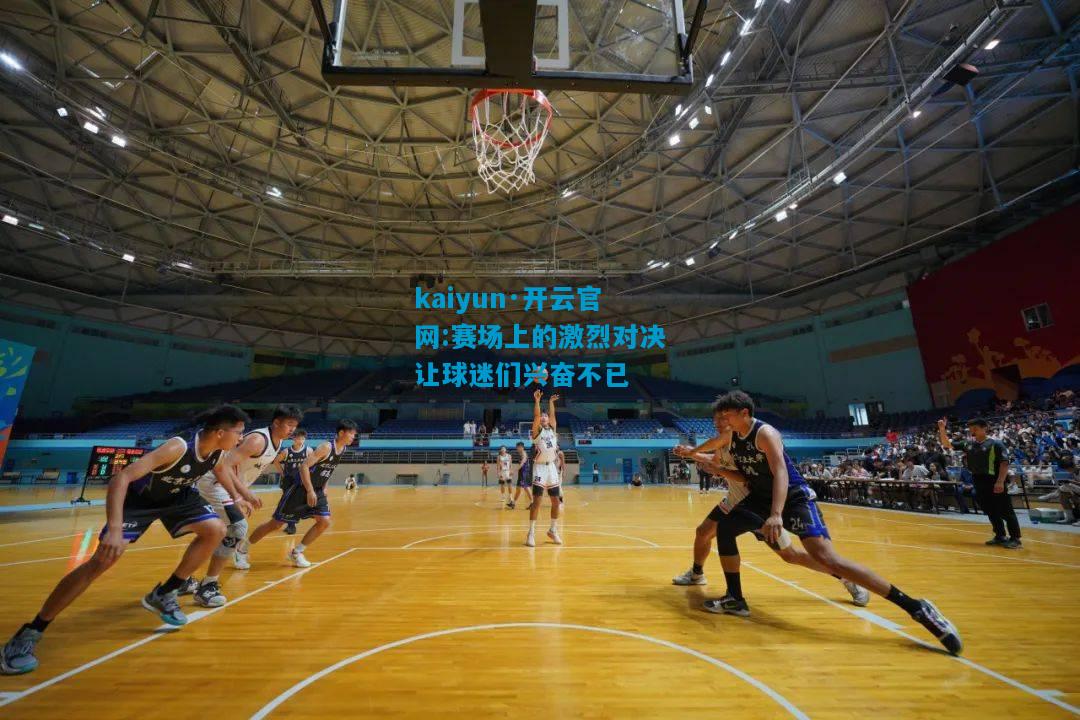 kaiyun·开云官网:赛场上的激烈对决让球迷们兴奋不已