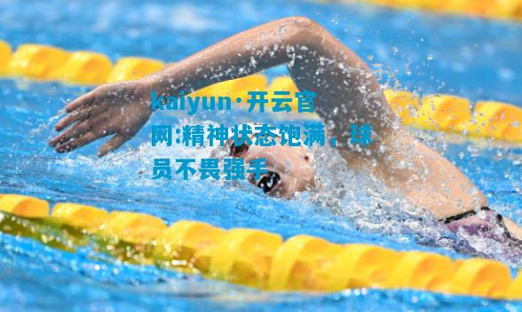 kaiyun·开云官网:精神状态饱满，球员不畏强手