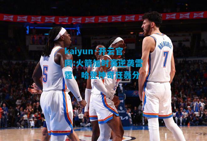 kaiyun·开云官网:火箭加时赛逆袭雷霆，哈登神奇狂轰分