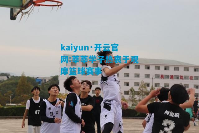 kaiyun·开云官网:莘莘学子热衷于观摩篮球赛事