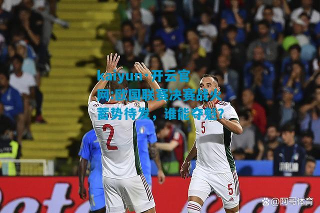 kaiyun·开云官网:欧国联赛决赛战火蓄势待发，谁能夺魁？