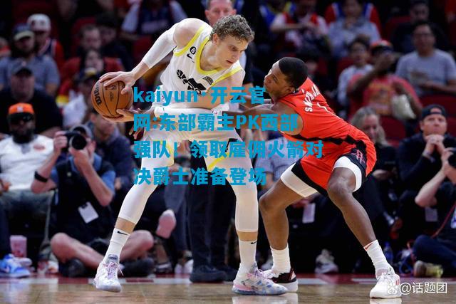 东部霸主PK西部强队！领取雇佣火箭对决爵士准备登场