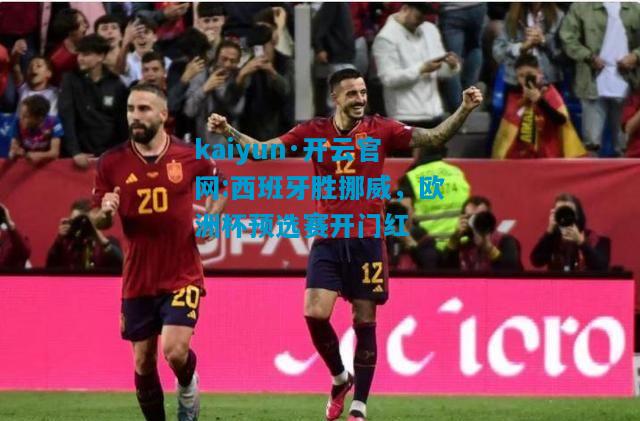 kaiyun·开云官网:西班牙胜挪威，欧洲杯预选赛开门红