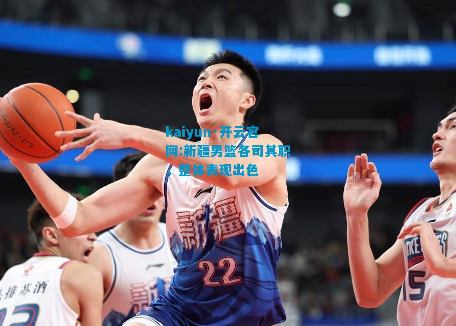 kaiyun·开云官网:新疆男篮各司其职，整体表现出色
