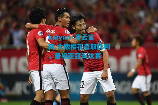 kaiyun·开云官网:大阪樱花豪取胜利，晋级亚冠淘汰赛