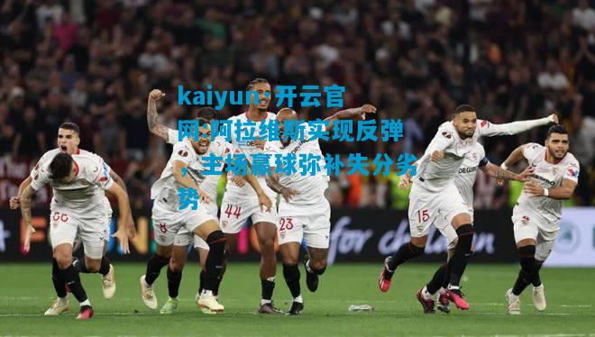 kaiyun·开云官网:阿拉维斯实现反弹，主场赢球弥补失分劣势