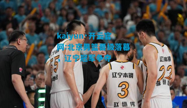 北京男篮晋级落幕，辽宁冠军争夺