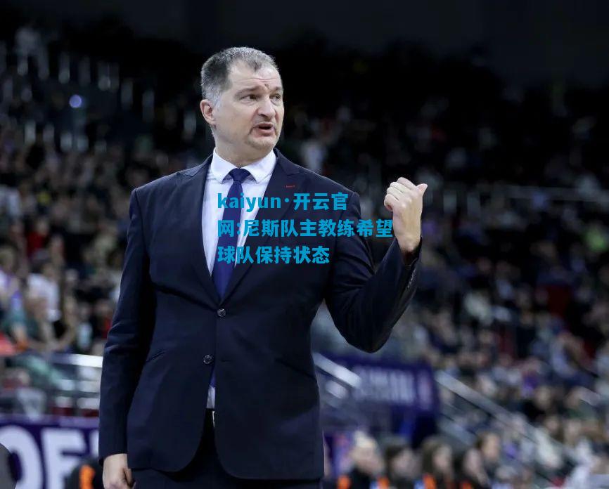 kaiyun·开云官网:尼斯队主教练希望球队保持状态