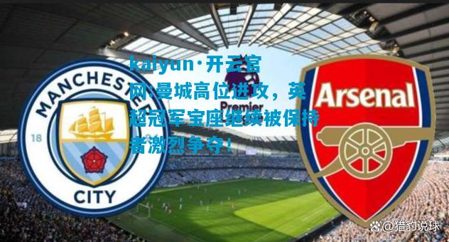 曼城高位进攻，英超冠军宝座继续被保持者激烈争夺！