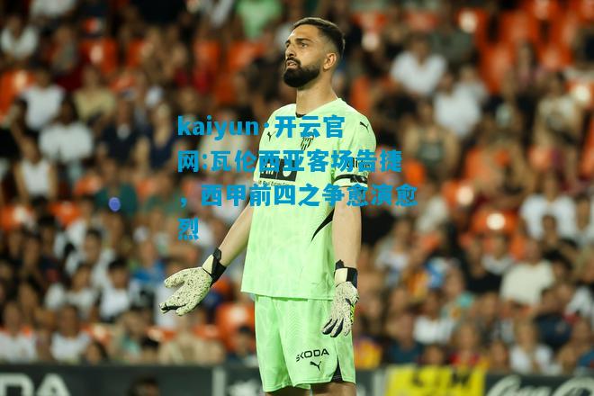 kaiyun·开云官网:瓦伦西亚客场告捷，西甲前四之争愈演愈烈