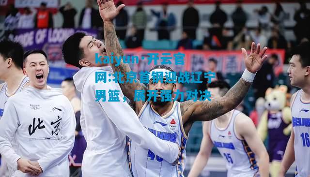kaiyun·开云官网:北京首钢迎战辽宁男篮，展开强力对决