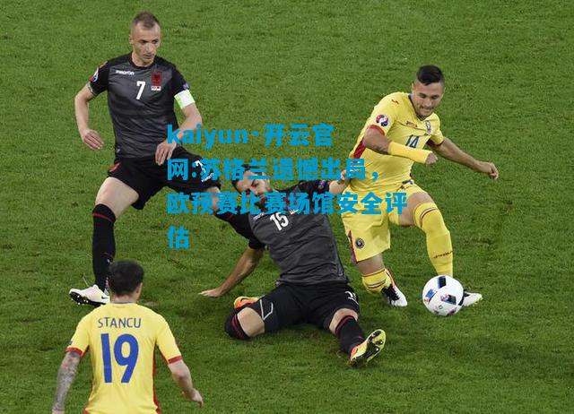 kaiyun·开云官网:苏格兰遗憾出局，欧预赛比赛场馆安全评估