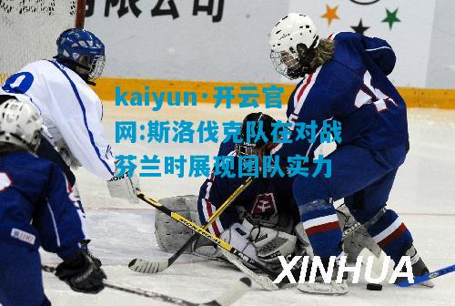 kaiyun·开云官网:斯洛伐克队在对战芬兰时展现团队实力