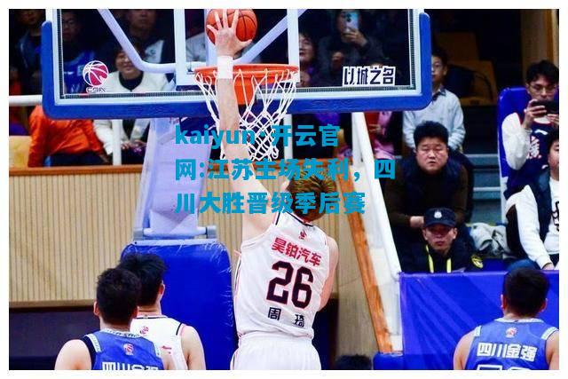 kaiyun·开云官网:江苏主场失利，四川大胜晋级季后赛