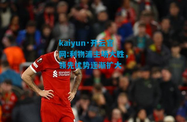 kaiyun·开云官网:利物浦主场大胜，领先优势逐渐扩大