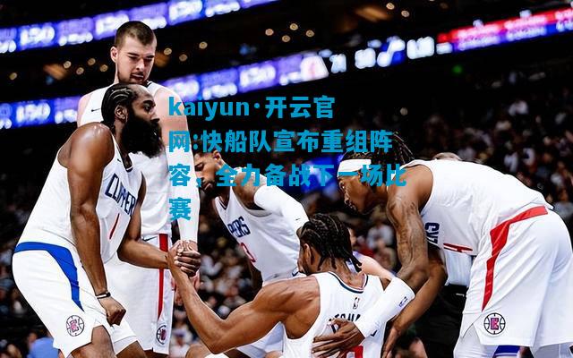 kaiyun·开云官网:快船队宣布重组阵容，全力备战下一场比赛