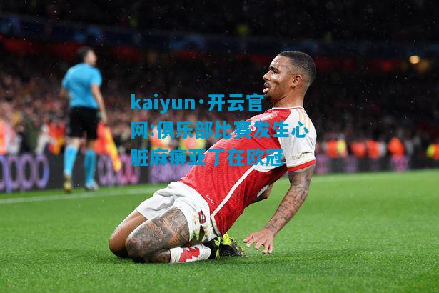 kaiyun·开云官网:俱乐部比赛发生心脏麻痹亚丁在欧冠