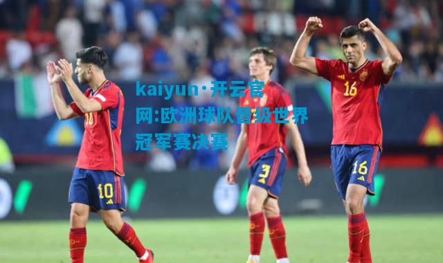 kaiyun·开云官网:欧洲球队晋级世界冠军赛决赛
