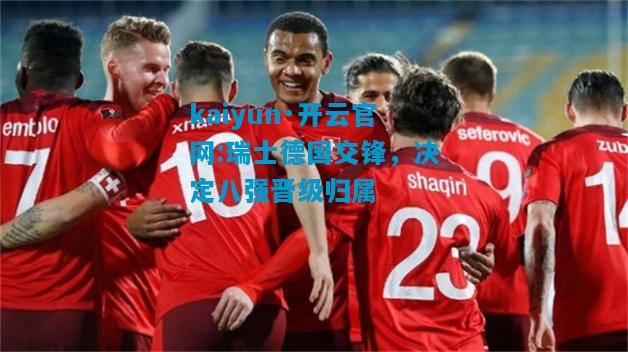 kaiyun·开云官网:瑞士德国交锋，决定八强晋级归属