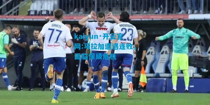 kaiyun·开云官网:马拉加遭遇连败，面临保级危机