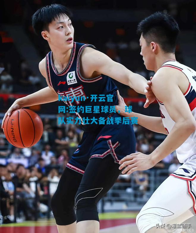 kaiyun·开云官网:签约巨星球员，球队实力壮大备战季后赛