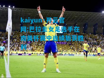 kaiyun·开云官网:巴拉圭女足选手在南美杯赛中连续斩获胜利