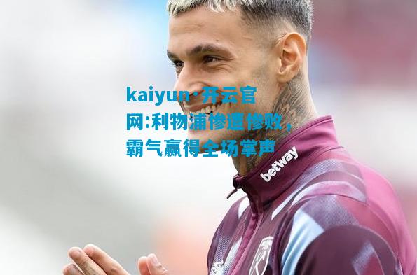 利物浦惨遭惨败，霸气赢得全场掌声