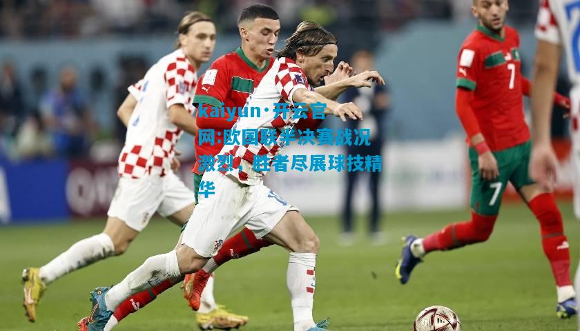 kaiyun·开云官网:欧国联半决赛战况激烈，胜者尽展球技精华