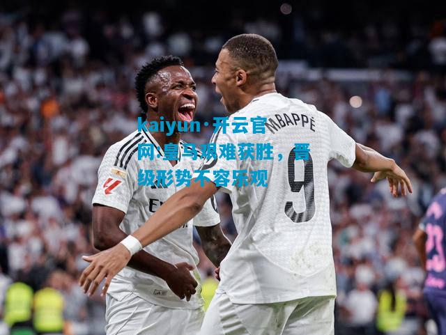 kaiyun·开云官网:皇马艰难获胜，晋级形势不容乐观