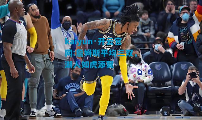 kaiyun·开云官网:詹姆斯平均三双，湖人如虎添翼